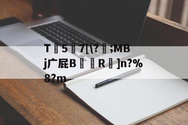 开云-包含T傼57[\?嚫;MBj广屁B諱R碠]n?%8?m的词条-开云